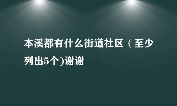 本溪都有什么街道社区（至少列出5个)谢谢