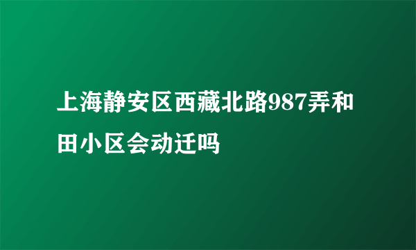 上海静安区西藏北路987弄和田小区会动迁吗