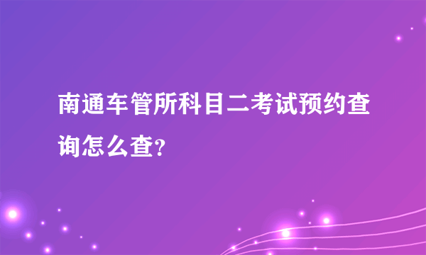 南通车管所科目二考试预约查询怎么查？