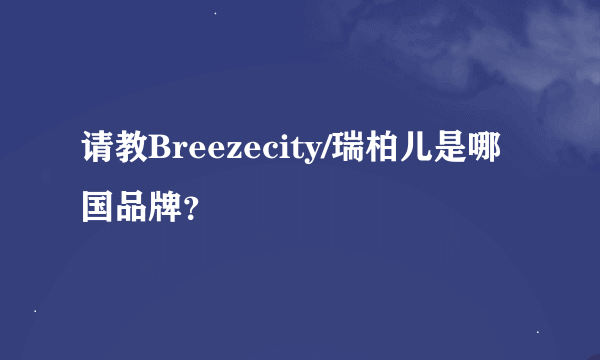 请教Breezecity/瑞柏儿是哪国品牌？