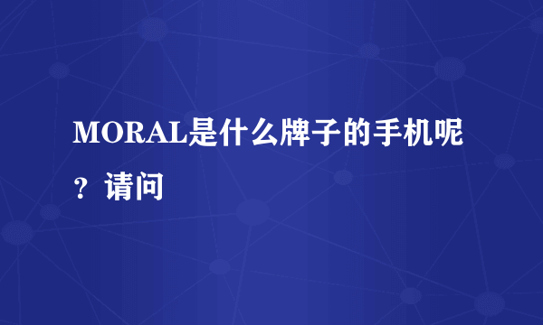 MORAL是什么牌子的手机呢？请问