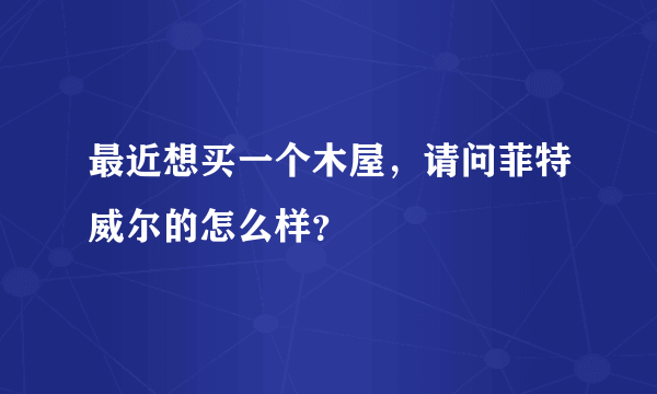 最近想买一个木屋，请问菲特威尔的怎么样？