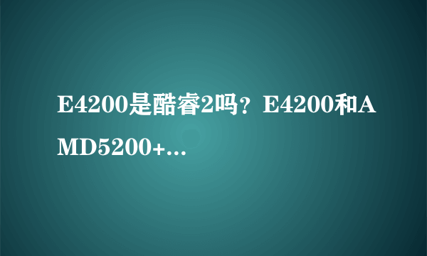 E4200是酷睿2吗？E4200和AMD5200+哪个要好？