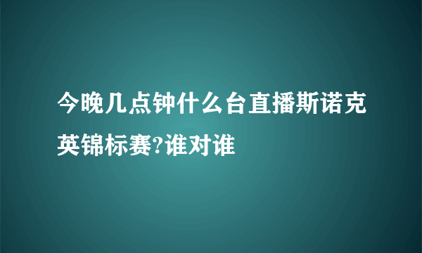 今晚几点钟什么台直播斯诺克英锦标赛?谁对谁