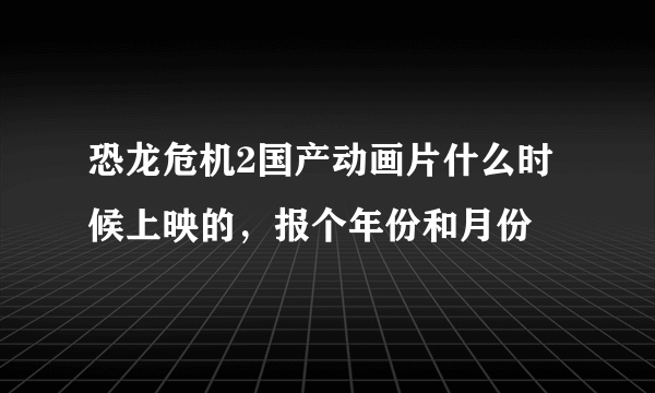 恐龙危机2国产动画片什么时候上映的，报个年份和月份