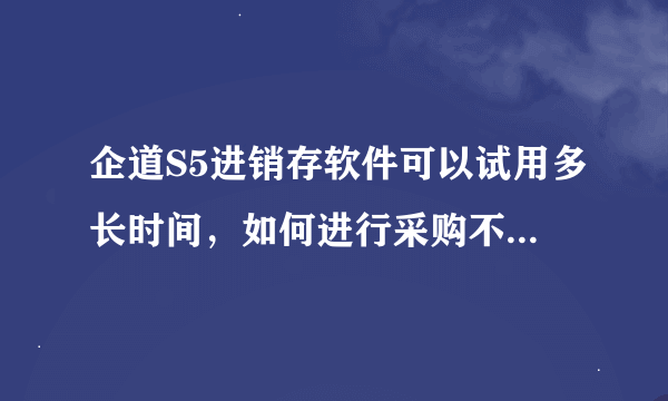 企道S5进销存软件可以试用多长时间，如何进行采购不同商品库存管理！