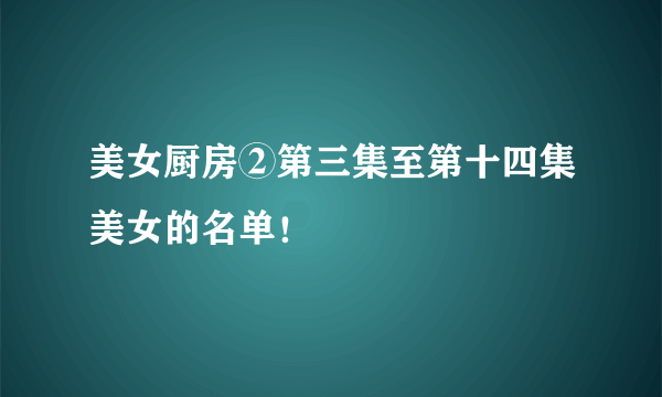 美女厨房②第三集至第十四集美女的名单！