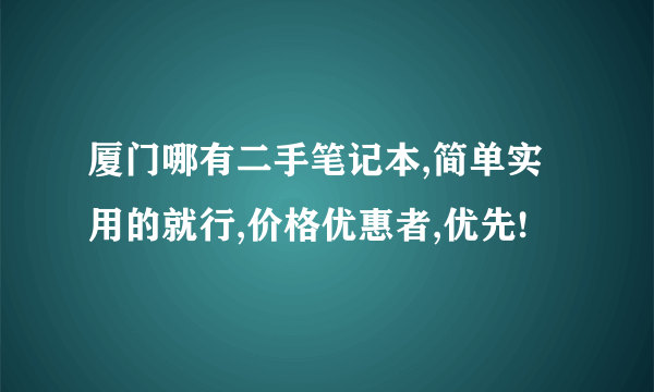 厦门哪有二手笔记本,简单实用的就行,价格优惠者,优先!