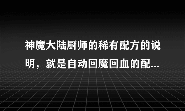 神魔大陆厨师的稀有配方的说明，就是自动回魔回血的配方，要齐全哦！