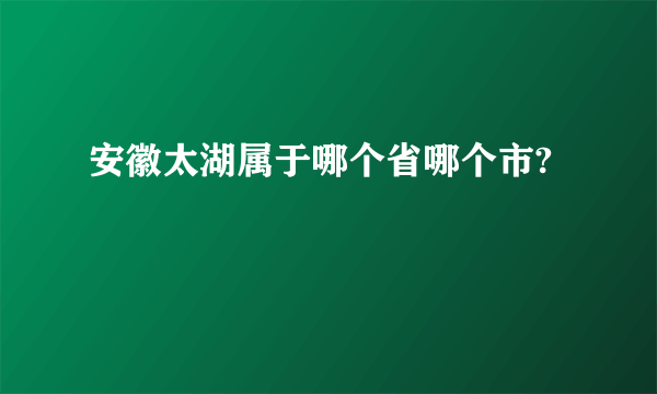 安徽太湖属于哪个省哪个市?