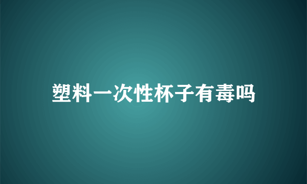 塑料一次性杯子有毒吗