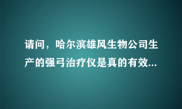 请问，哈尔滨雄风生物公司生产的强弓治疗仪是真的有效果吗？具体价位是多少。拜谢。