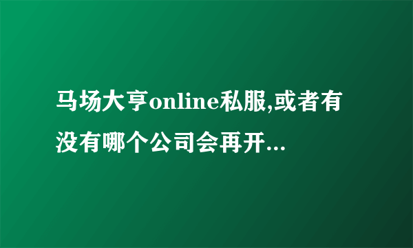 马场大亨online私服,或者有没有哪个公司会再开发?就是想知道点马场大亨online的新闻,或者能直接自己开发吗