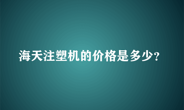 海天注塑机的价格是多少？