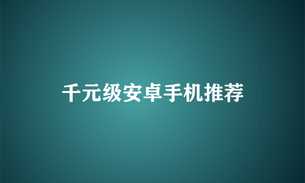 千元级安卓手机推荐