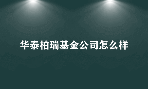 华泰柏瑞基金公司怎么样