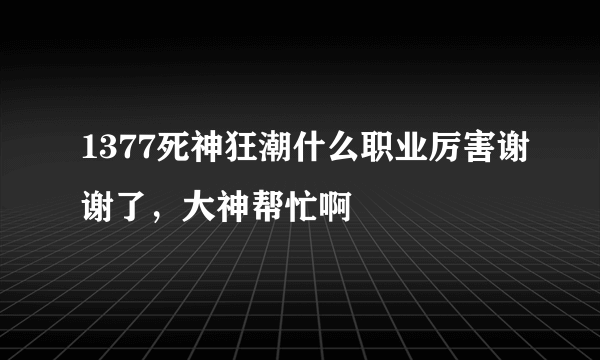 1377死神狂潮什么职业厉害谢谢了，大神帮忙啊