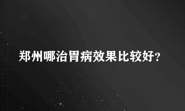 郑州哪治胃病效果比较好？