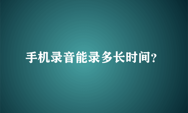 手机录音能录多长时间？