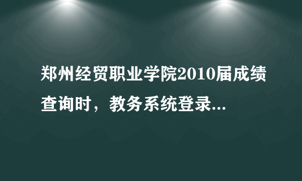 郑州经贸职业学院2010届成绩查询时，教务系统登录不上怎么办