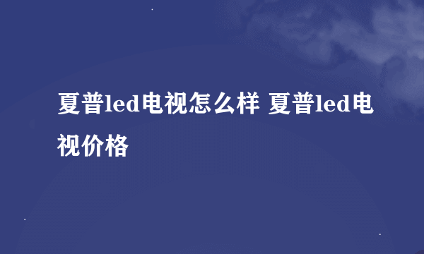 夏普led电视怎么样 夏普led电视价格