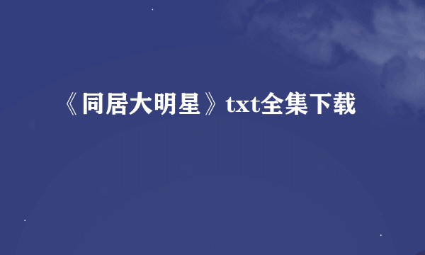 《同居大明星》txt全集下载