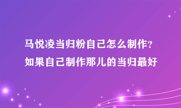 马悦凌当归粉自己怎么制作？如果自己制作那儿的当归最好