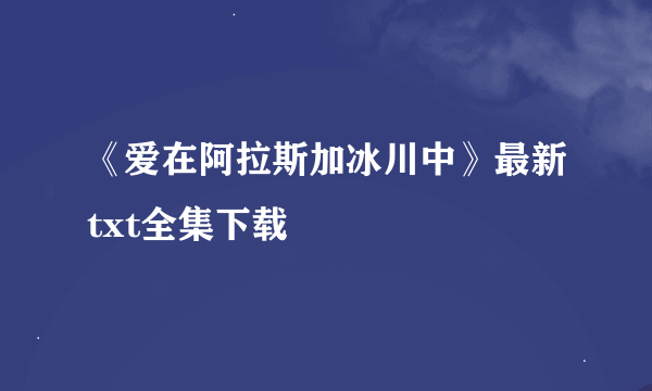 《爱在阿拉斯加冰川中》最新txt全集下载