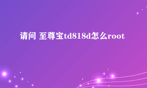 请问 至尊宝td818d怎么root