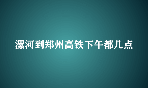 漯河到郑州高铁下午都几点