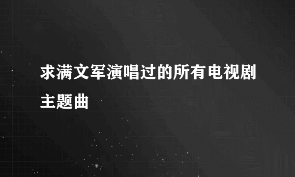 求满文军演唱过的所有电视剧主题曲