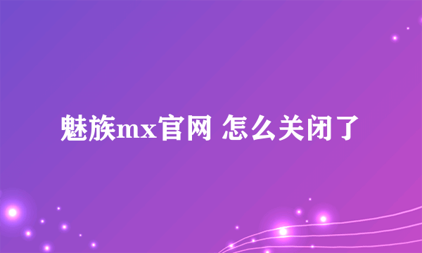 魅族mx官网 怎么关闭了