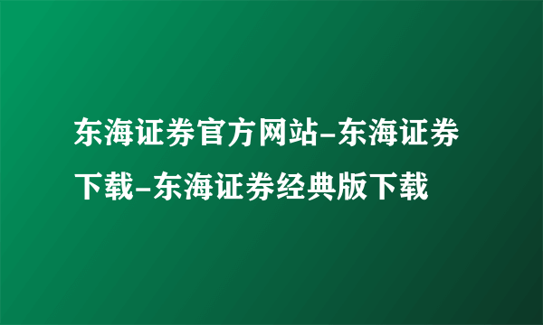 东海证券官方网站-东海证券下载-东海证券经典版下载