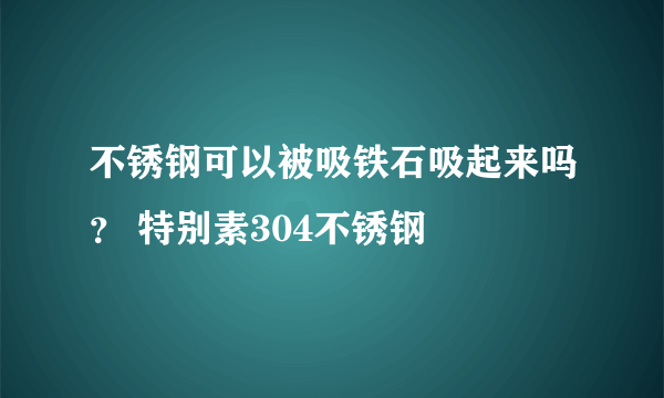 不锈钢可以被吸铁石吸起来吗？ 特别素304不锈钢