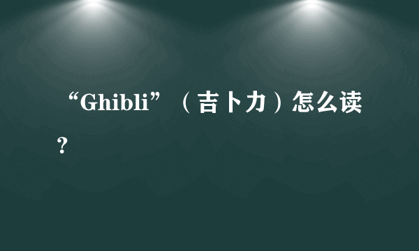 “Ghibli”（吉卜力）怎么读？