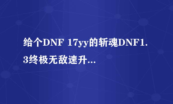 给个DNF 17yy的斩魂DNF1.3终极无敌速升版两个存档。一个别是纯手工玩的 16屠龙档。还有一个修改后的变态档