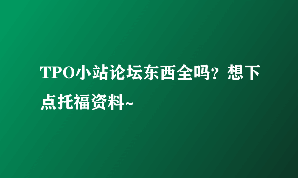 TPO小站论坛东西全吗？想下点托福资料~