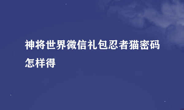 神将世界微信礼包忍者猫密码怎样得