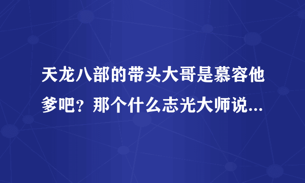 天龙八部的带头大哥是慕容他爹吧？那个什么志光大师说的迷惑带头大哥的人是谁？