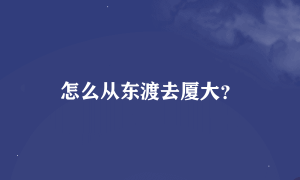 怎么从东渡去厦大？