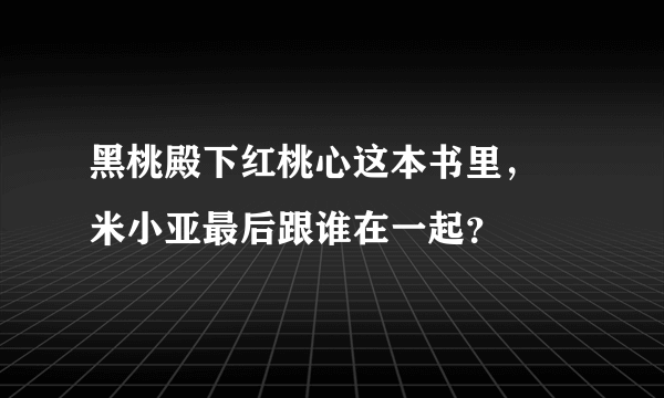 黑桃殿下红桃心这本书里， 米小亚最后跟谁在一起？