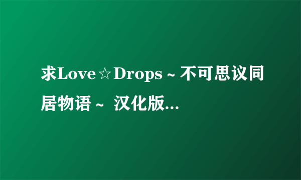 求Love☆Drops～不可思议同居物语～ 汉化版的下载地址，要全，把下载方法附图贴上来，最好带攻略