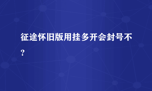 征途怀旧版用挂多开会封号不？