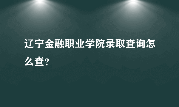 辽宁金融职业学院录取查询怎么查？