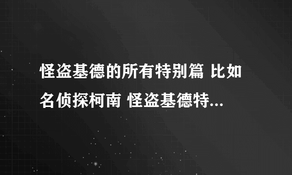 怪盗基德的所有特别篇 比如 名侦探柯南 怪盗基德特别篇 恋爱滑雪场的圣诞夜 等。。在线等。。