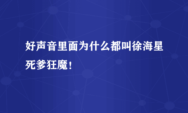 好声音里面为什么都叫徐海星死爹狂魔！