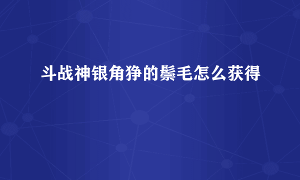 斗战神银角狰的鬃毛怎么获得