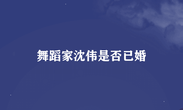 舞蹈家沈伟是否已婚