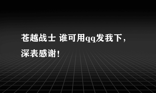 苍越战士 谁可用qq发我下，深表感谢！