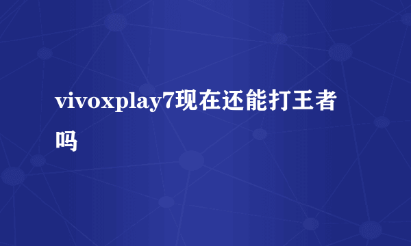 vivoxplay7现在还能打王者吗